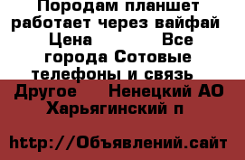 Породам планшет работает через вайфай › Цена ­ 5 000 - Все города Сотовые телефоны и связь » Другое   . Ненецкий АО,Харьягинский п.